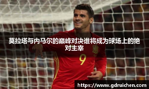 莫拉塔与内马尔的巅峰对决谁将成为球场上的绝对主宰